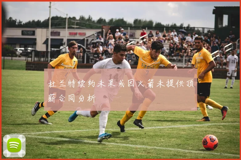 杜兰特续约未果或因火箭未提供顶薪合同分析