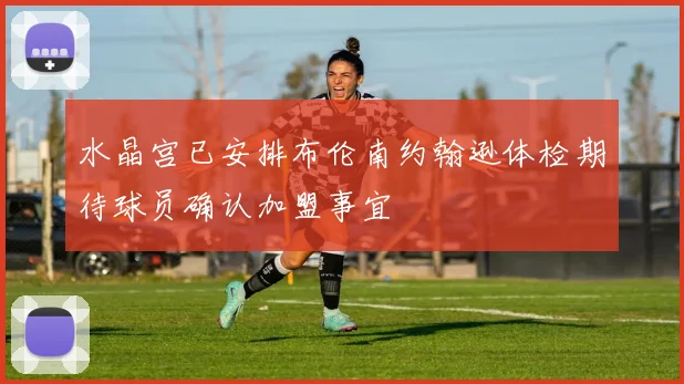 水晶宫已安排布伦南约翰逊体检期待球员确认加盟事宜