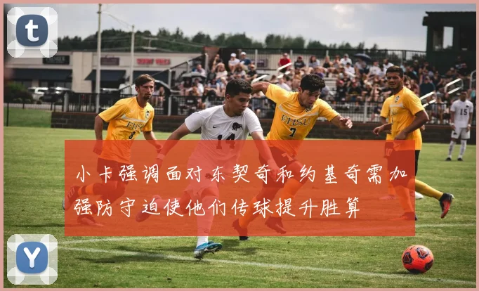 小卡强调面对东契奇和约基奇需加强防守迫使他们传球提升胜算