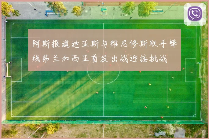 阿斯报道迪亚斯与维尼修斯联手锋线弗兰加西亚首发出战迎接挑战