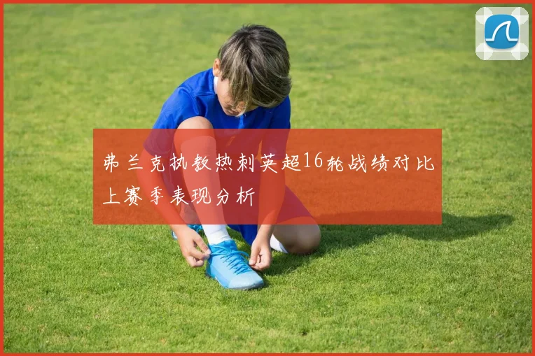 弗兰克执教热刺英超16轮战绩对比上赛季表现分析