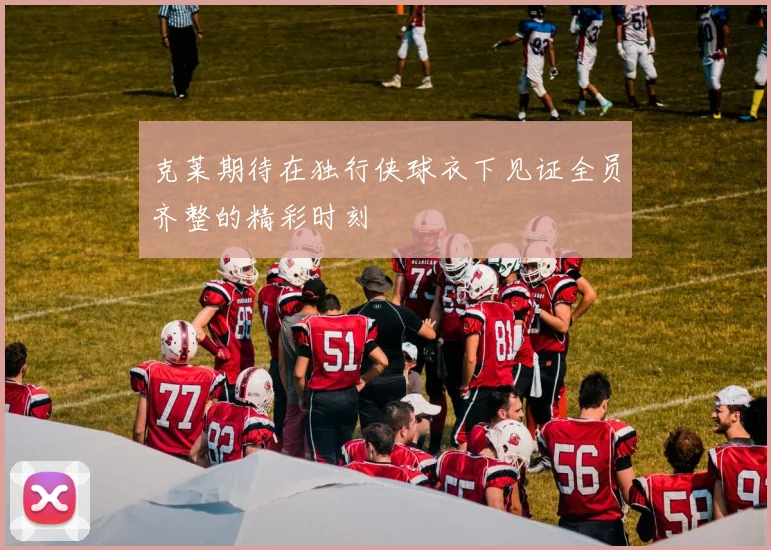 克莱期待在独行侠球衣下见证全员齐整的精彩时刻