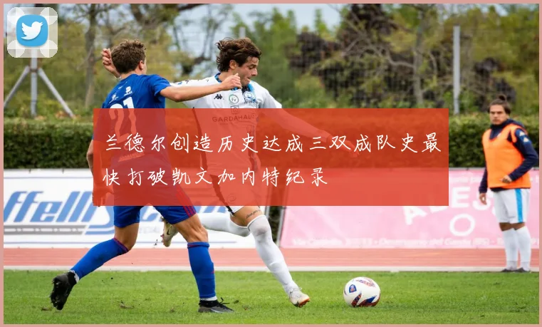 兰德尔创造历史达成三双成队史最快打破凯文加内特纪录