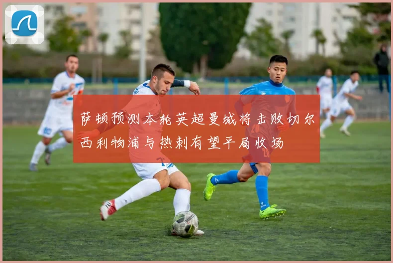 萨顿预测本轮英超曼城将击败切尔西利物浦与热刺有望平局收场