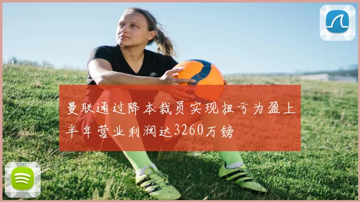 曼联通过降本裁员实现扭亏为盈上半年营业利润达3260万镑