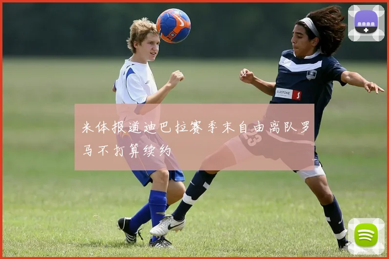 米体报道迪巴拉赛季末自由离队罗马不打算续约