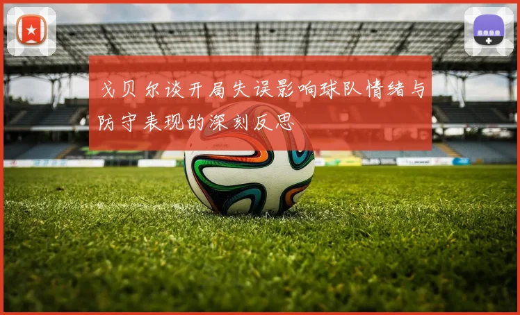 戈贝尔谈开局失误影响球队情绪与防守表现的深刻反思