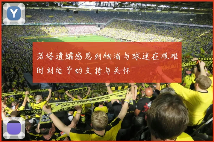 若塔遗孀感恩利物浦与球迷在艰难时刻给予的支持与关怀