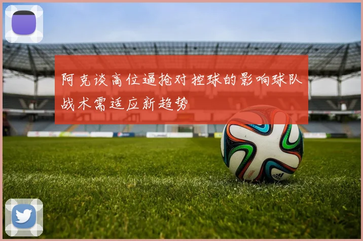 阿克谈高位逼抢对控球的影响球队战术需适应新趋势