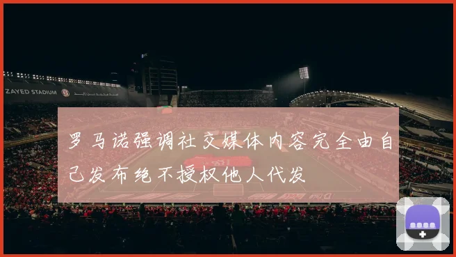 罗马诺强调社交媒体内容完全由自己发布绝不授权他人代发
