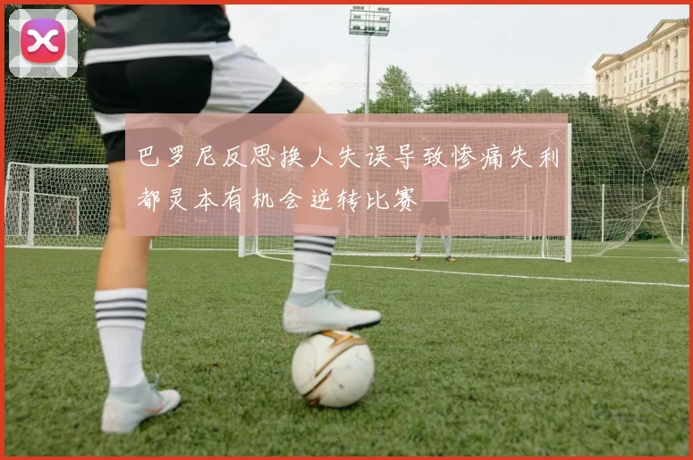 巴罗尼反思换人失误导致惨痛失利都灵本有机会逆转比赛