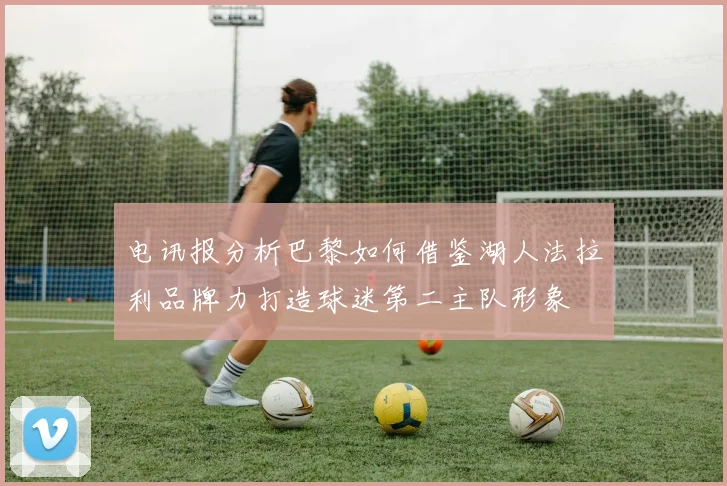 电讯报分析巴黎如何借鉴湖人法拉利品牌力打造球迷第二主队形象