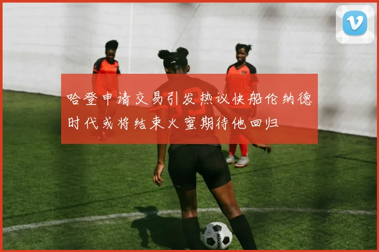 哈登申请交易引发热议快船伦纳德时代或将结束火蜜期待他回归