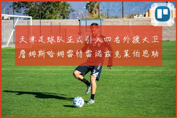 天津足球队正式引入四名外援大卫詹姆斯哈姆雷特雷诺兹克莱伯恩助力新赛季