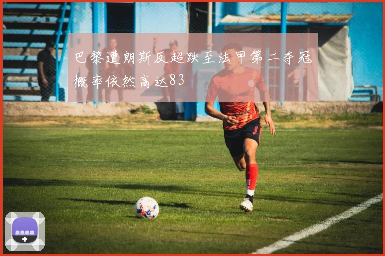 巴黎遭朗斯反超跌至法甲第二夺冠概率依然高达83