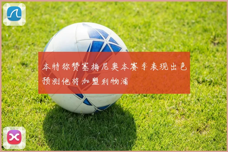 本特称赞塞梅尼奥本赛季表现出色预测他将加盟利物浦