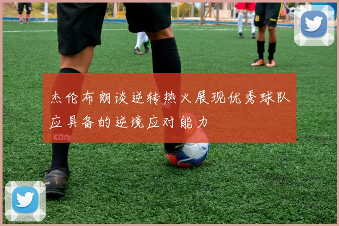 杰伦布朗谈逆转热火展现优秀球队应具备的逆境应对能力