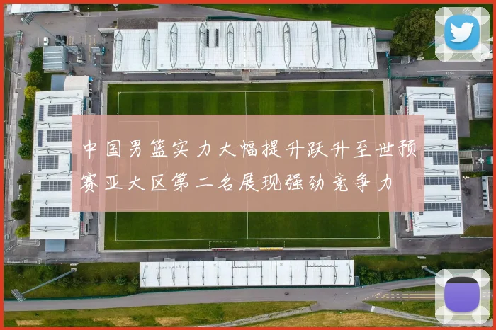 中国男篮实力大幅提升跃升至世预赛亚大区第二名展现强劲竞争力