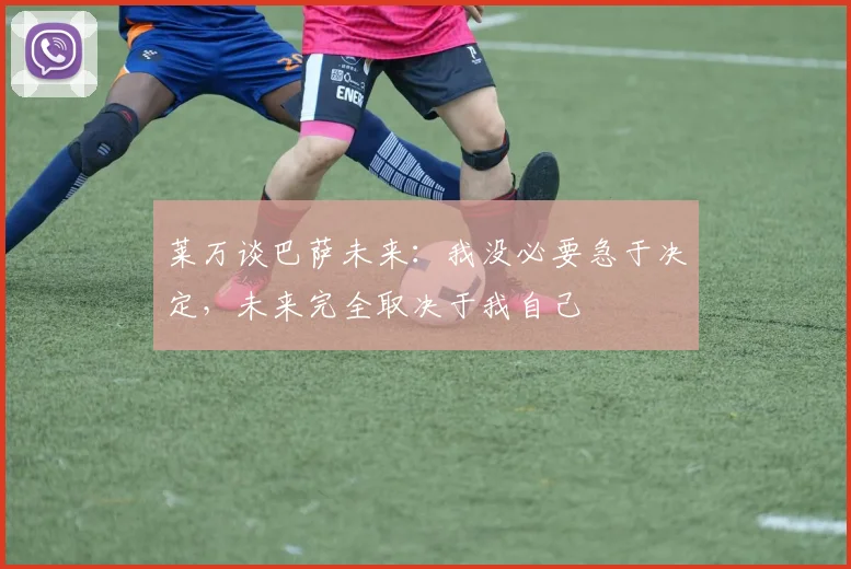 莱万谈巴萨未来：我没必要急于决定，未来完全取决于我自己