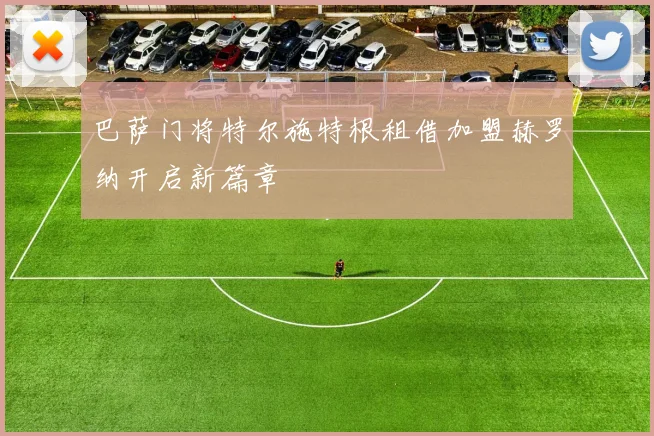 巴萨门将特尔施特根租借加盟赫罗纳开启新篇章