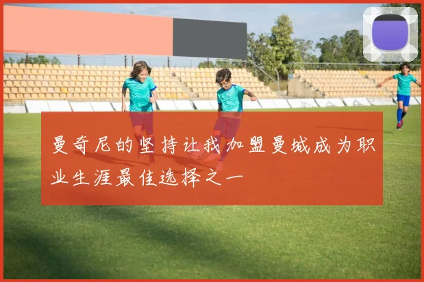 曼奇尼的坚持让我加盟曼城成为职业生涯最佳选择之一