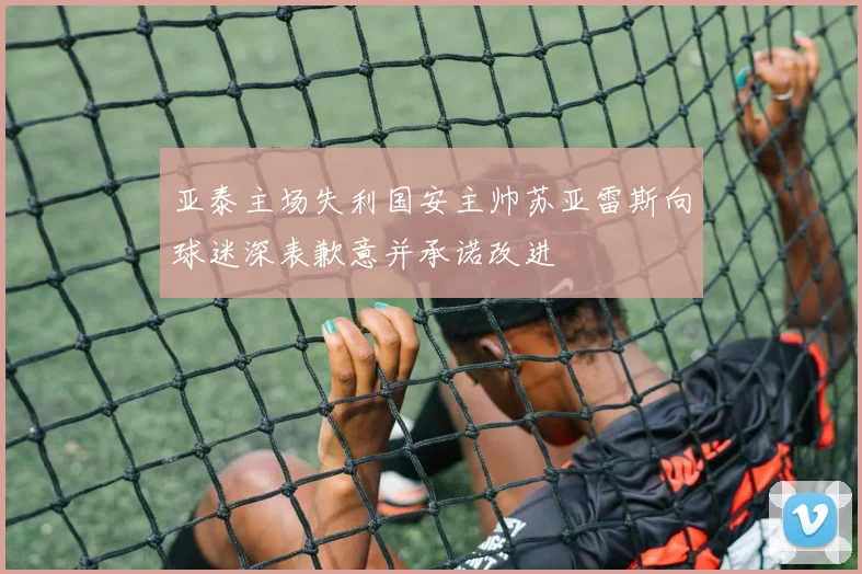 亚泰主场失利国安主帅苏亚雷斯向球迷深表歉意并承诺改进
