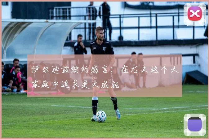 伊尔迪兹续约感言：在尤文这个大家庭中追求更大成就