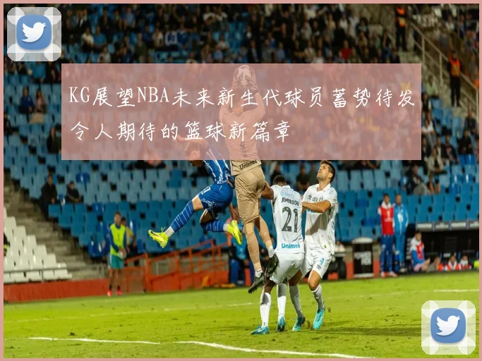 KG展望NBA未来新生代球员蓄势待发令人期待的篮球新篇章