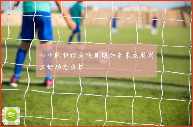 公牛队持续关注库明加未来发展潜力的动态分析
