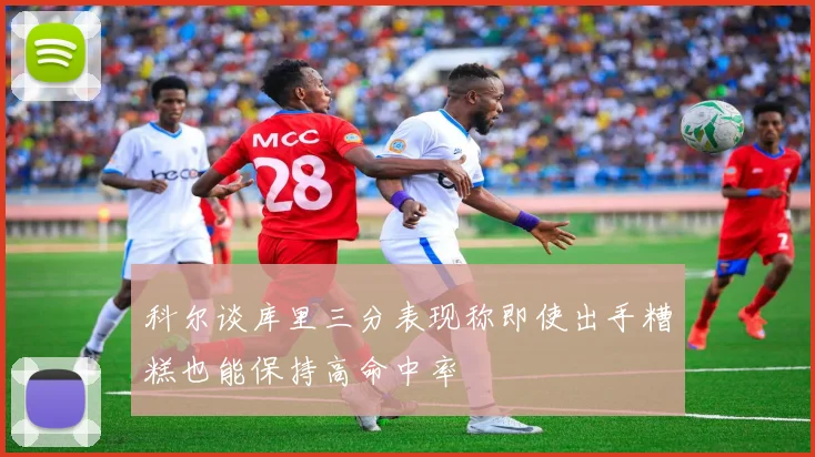 科尔谈库里三分表现称即使出手糟糕也能保持高命中率