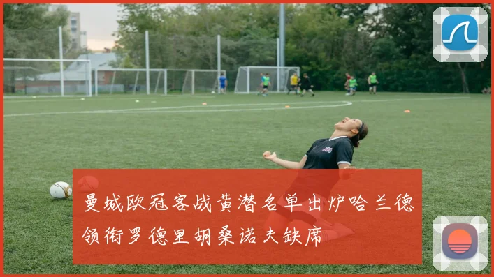曼城欧冠客战黄潜名单出炉哈兰德领衔罗德里胡桑诺夫缺席