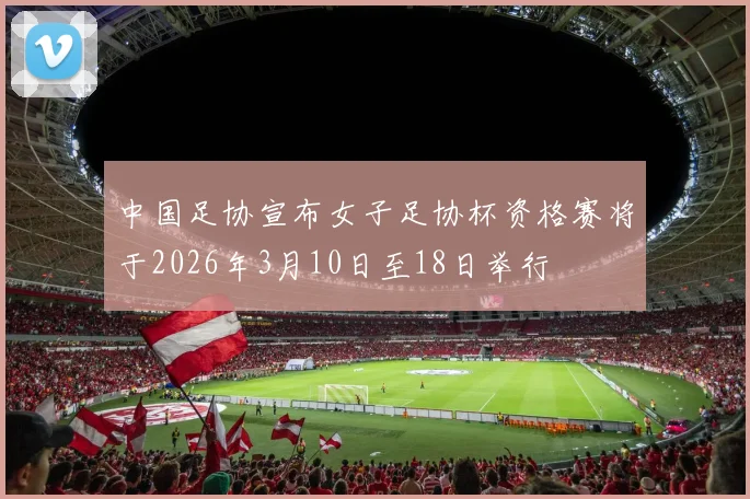中国足协宣布女子足协杯资格赛将于2026年3月10日至18日举行