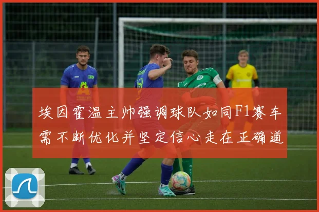 埃因霍温主帅强调球队如同F1赛车需不断优化并坚定信心走在正确道路上