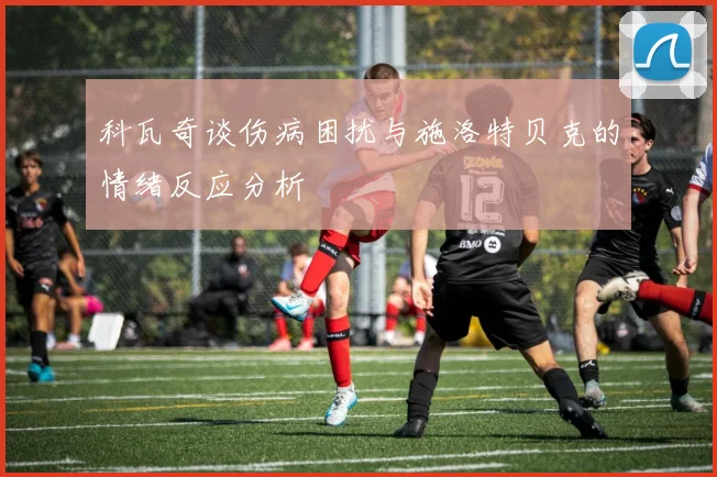 科瓦奇谈伤病困扰与施洛特贝克的情绪反应分析
