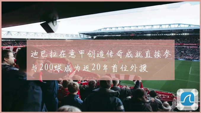 迪巴拉在意甲创造传奇成就直接参与200球成为近20年首位外援
