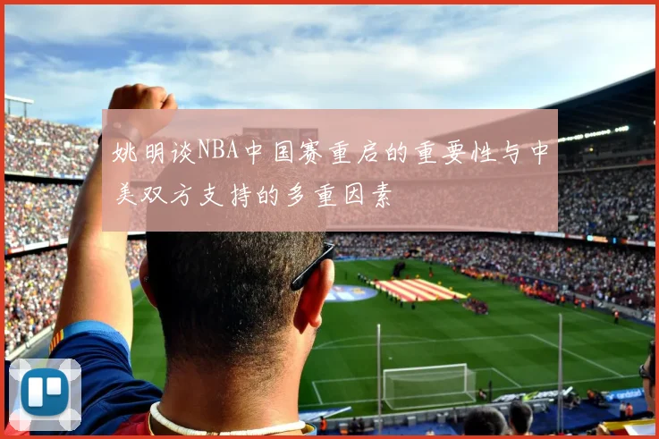 姚明谈NBA中国赛重启的重要性与中美双方支持的多重因素
